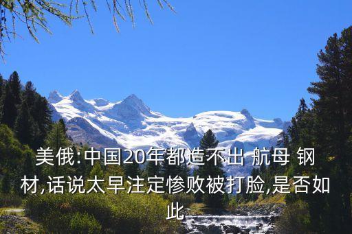 美俄:中國20年都造不出 航母 鋼材,話說太早注定慘敗被打臉,是否如此