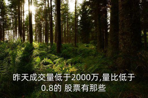 昨天成交量低于2000萬,量比低于0.8的 股票有那些