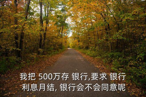 我把 500萬存 銀行,要求 銀行 利息月結(jié), 銀行會(huì)不會(huì)同意呢