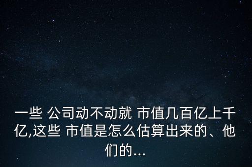 一些 公司動不動就 市值幾百億上千億,這些 市值是怎么估算出來的、他們的...