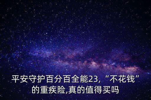 平安守護百分百全能23,“不花錢”的重疾險,真的值得買嗎