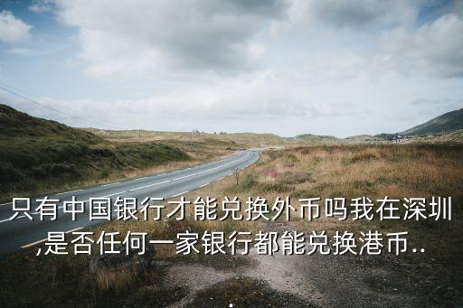 只有中國銀行才能兌換外幣嗎我在深圳,是否任何一家銀行都能兌換港幣...