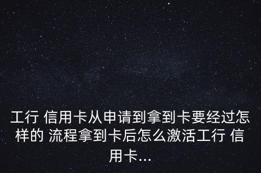 工行 信用卡從申請(qǐng)到拿到卡要經(jīng)過(guò)怎樣的 流程拿到卡后怎么激活工行 信用卡...