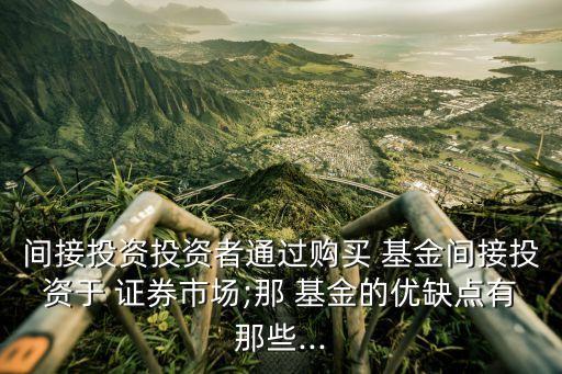 間接投資投資者通過購買 基金間接投資于 證券市場;那 基金的優(yōu)缺點(diǎn)有那些...