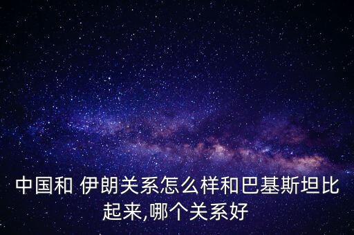 中國和 伊朗關系怎么樣和巴基斯坦比起來,哪個關系好