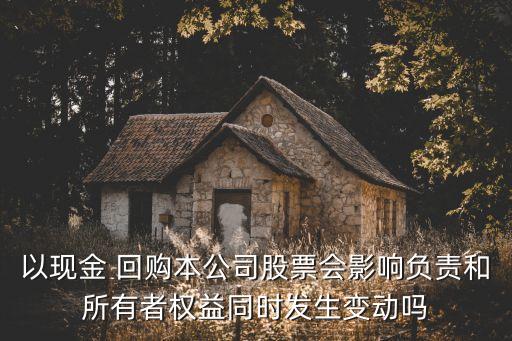 以現(xiàn)金 回購本公司股票會影響負(fù)責(zé)和所有者權(quán)益同時發(fā)生變動嗎