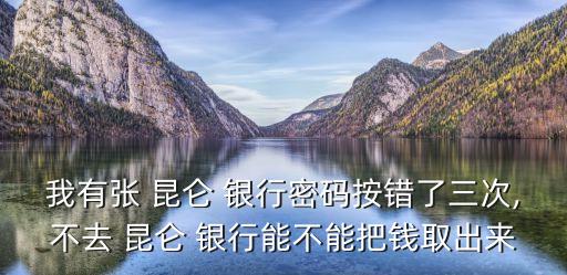 我有張 昆侖 銀行密碼按錯了三次,不去 昆侖 銀行能不能把錢取出來