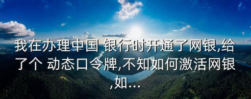 我在辦理中國 銀行時開通了網(wǎng)銀,給了個 動態(tài)口令牌,不知如何激活網(wǎng)銀,如...