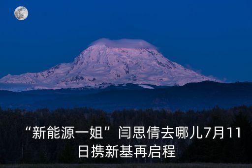 “新能源一姐”閆思倩去哪兒7月11日攜新基再啟程