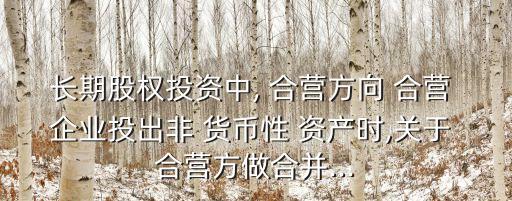 長(zhǎng)期股權(quán)投資中, 合營(yíng)方向 合營(yíng) 企業(yè)投出非 貨幣性 資產(chǎn)時(shí),關(guān)于 合營(yíng)方做合并...