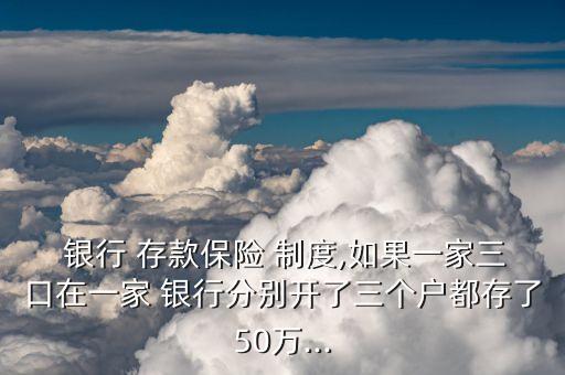  銀行 存款保險(xiǎn) 制度,如果一家三口在一家 銀行分別開了三個戶都存了50萬...