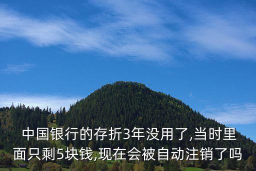  中國銀行的存折3年沒用了,當(dāng)時(shí)里面只剩5塊錢,現(xiàn)在會(huì)被自動(dòng)注銷了嗎