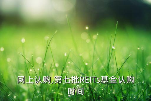 基金網(wǎng)上認(rèn)購,第七批REITs基金認(rèn)購時(shí)間