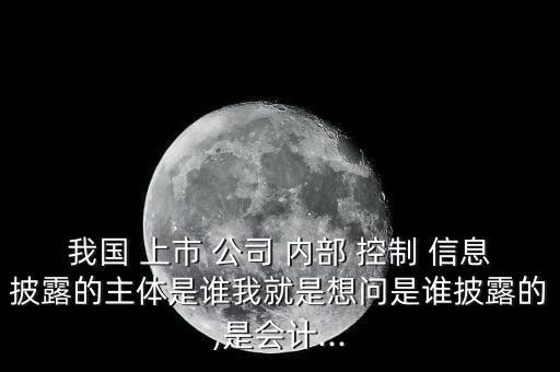 我國(guó) 上市 公司 內(nèi)部 控制 信息披露的主體是誰(shuí)我就是想問是誰(shuí)披露的,是會(huì)計(jì)...