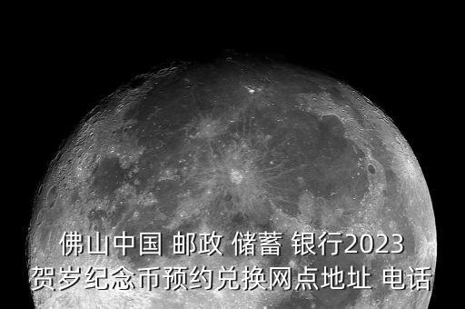 佛山中國(guó) 郵政 儲(chǔ)蓄 銀行2023賀歲紀(jì)念幣預(yù)約兌換網(wǎng)點(diǎn)地址 電話