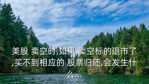 美股 賣空時(shí),如果 賣空標(biāo)的退市了,買不到相應(yīng)的 股票歸還,會(huì)發(fā)生什么...