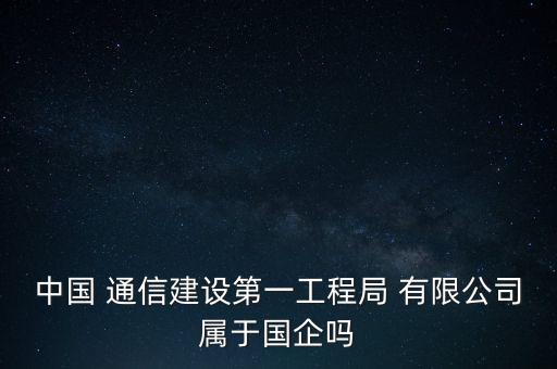 中國 通信建設第一工程局 有限公司屬于國企嗎