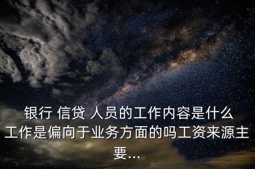  銀行 信貸 人員的工作內(nèi)容是什么工作是偏向于業(yè)務(wù)方面的嗎工資來源主要...