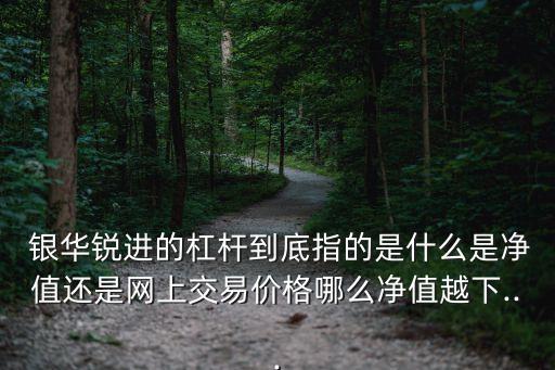  銀華銳進的杠桿到底指的是什么是凈值還是網(wǎng)上交易價格哪么凈值越下...