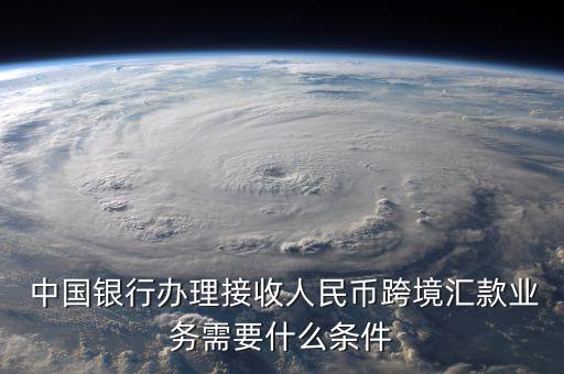  中國(guó)銀行辦理接收人民幣跨境匯款業(yè)務(wù)需要什么條件