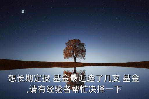 想長(zhǎng)期定投 基金最近選了幾支 基金,請(qǐng)有經(jīng)驗(yàn)者幫忙決擇一下