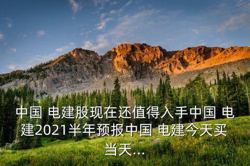 中國 電建股現(xiàn)在還值得入手中國 電建2021半年預(yù)報中國 電建今天買當(dāng)天...