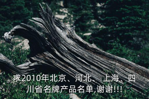 求2010年北京、河北、 上海、四川省名牌產(chǎn)品名單,謝謝!!!