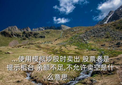 ...使用模擬炒股時賣出 股票老是提示柜臺 余額不足,不允許賣空是什么意思...