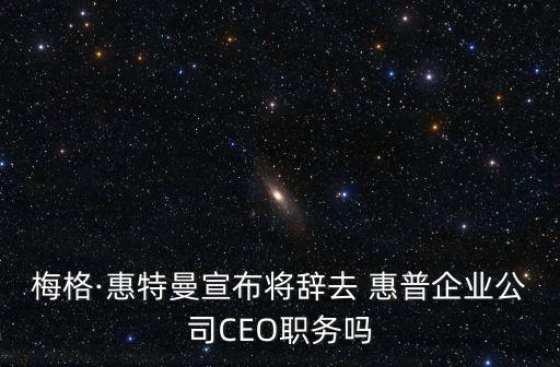 梅格·惠特曼宣布將辭去 惠普企業(yè)公司CEO職務(wù)嗎