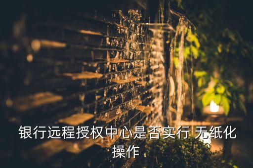  銀行遠(yuǎn)程授權(quán)中心是否實(shí)行 無紙化操作