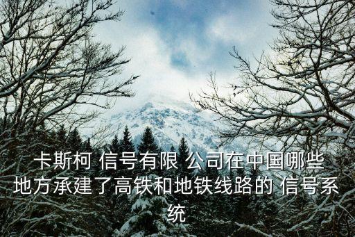  卡斯柯 信號(hào)有限 公司在中國哪些地方承建了高鐵和地鐵線路的 信號(hào)系統(tǒng)