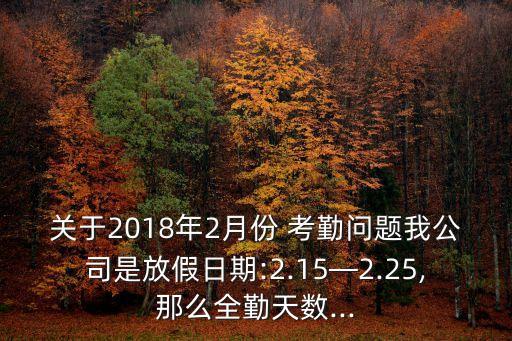 關(guān)于2018年2月份 考勤問(wèn)題我公司是放假日期:2.15—2.25,那么全勤天數(shù)...