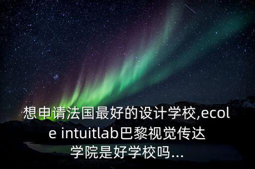 想申請法國最好的設(shè)計學(xué)校,ecole intuitlab巴黎視覺傳達(dá)學(xué)院是好學(xué)校嗎...