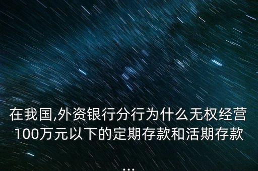 在我國,外資銀行分行為什么無權(quán)經(jīng)營100萬元以下的定期存款和活期存款...