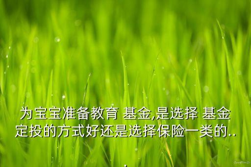 為寶寶準備教育 基金,是選擇 基金定投的方式好還是選擇保險一類的...