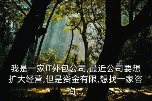 我是一家IT外包公司,最近公司要想擴大經(jīng)營,但是資金有限,想找一家咨詢...