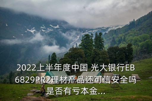 2022上半年度中國(guó) 光大銀行EB6829PR2理材產(chǎn)品還可信安全嗎是否有虧本金...