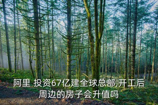 阿里 投資67億建全球總部,開工后周邊的房子會(huì)升值嗎