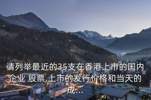 請列舉最近的35支在香港上市的國內(nèi)企業(yè) 股票,上市的發(fā)行價格和當天的成...