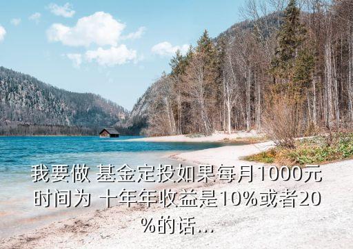 我要做 基金定投如果每月1000元時間為 十年年收益是10%或者20%的話...