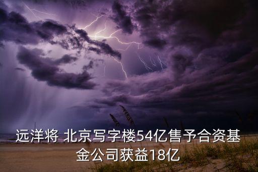 遠(yuǎn)洋將 北京寫字樓54億售予合資基金公司獲益18億