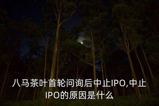 八馬茶葉首輪問詢后中止IPO,中止IPO的原因是什么