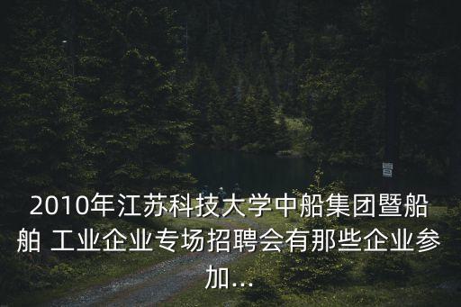 2010年江蘇科技大學(xué)中船集團暨船舶 工業(yè)企業(yè)專場招聘會有那些企業(yè)參加...