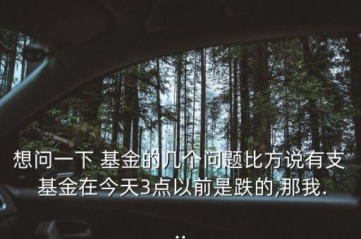 想問(wèn)一下 基金的幾個(gè)問(wèn)題比方說(shuō)有支 基金在今天3點(diǎn)以前是跌的,那我...