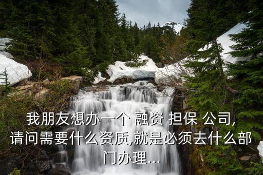 我朋友想辦一個(gè) 融資 擔(dān)保 公司,請(qǐng)問(wèn)需要什么資質(zhì),就是必須去什么部門(mén)辦理...