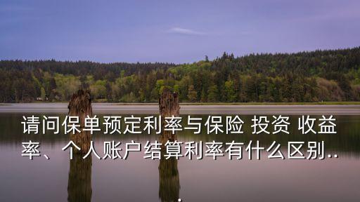 請問保單預定利率與保險 投資 收益率、個人賬戶結(jié)算利率有什么區(qū)別...