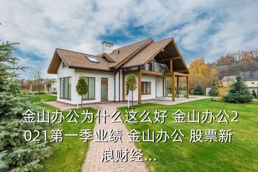  金山辦公為什么這么好 金山辦公2021第一季業(yè)績 金山辦公 股票新浪財(cái)經(jīng)...