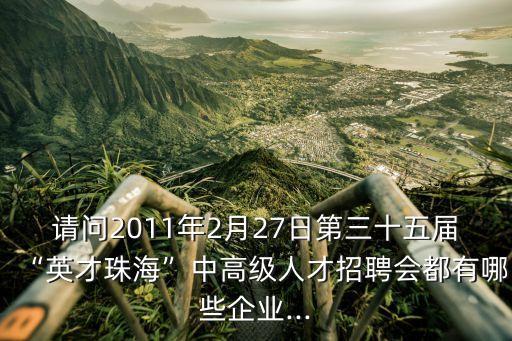 請問2011年2月27日第三十五屆“英才珠?！敝懈呒壢瞬耪衅笗加心男┢髽I(yè)...