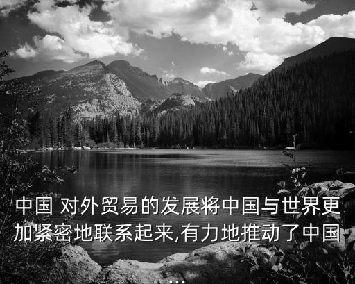 中國(guó) 對(duì)外貿(mào)易的發(fā)展將中國(guó)與世界更加緊密地聯(lián)系起來,有力地推動(dòng)了中國(guó)...