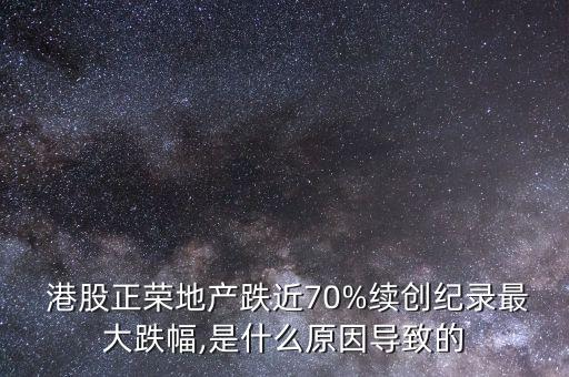  港股正榮地產跌近70%續(xù)創(chuàng)紀錄最大跌幅,是什么原因導致的